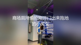 【新片速遞】  这个好 不知道在哪里 我胆子小 不敢偷拍 这样就可以大胆的跟着慢慢欣赏