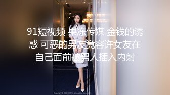 91短视频 果冻传媒 金钱的诱惑 可恶的男友竟容许女友在自己面前被男人插入内射