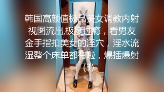 韩国高颜值极品美女调教内射视图流出,极度过瘾，看男友金手指扣美女的淫穴，淫水流湿整个床单都有啦，爆插爆射 ！ (3)