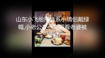 山东小飞给播音系小情侣戴绿帽,小老公在一旁观看老婆被操射