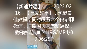 【新速片遞】 ⭐⭐⭐2023.02.16，【良家故事】，泡良最佳教程，同时跟五六个良家聊微信，广撒网天天有新逼操，淫妇放荡浪叫[4.19G/MP4/09:06:25]