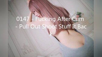 0147 - Fucking After Cum - Pull Out Shoot Stuff It Back