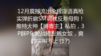 12月震撼流出全程淫语真枪实弹折磨SM调教反差母狗！推特大神【缚青主】私拍，3P群P车轮战短发贱女奴，爽的尖叫不止 (17)