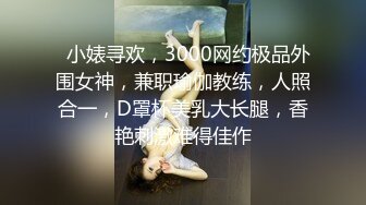   小婊寻欢，3000网约极品外围女神，兼职瑜伽教练，人照合一，D罩杯美乳大长腿，香艳刺激难得佳作