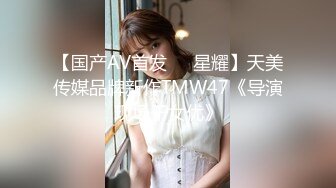 【国产AV首发❤️星耀】天美传媒品牌新作TMW47《导演现场干女优》