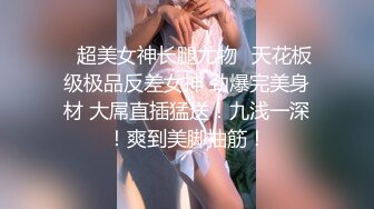 ⭐超美女神长腿尤物⭐天花板级极品反差女神 劲爆完美身材 大屌直插猛送！九浅一深！爽到美脚抽筋！