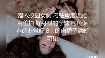 潜入校园女厕 刁钻角度近距离偷拍 好身材的学妹 鲍鱼保养的非常好 B上的肉褶子清晰可见