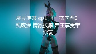 麻豆传媒 ep1 《一撸向西》残废澡 情欲按摩 帝王享受带你玩