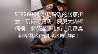 STP26004 小巧玲珑的居家少女：玩得可真嗨，屄屄大肉棒伺候，菊花灌肠喷奶，几番高潮弄得水帘洞淫水湿哒哒！