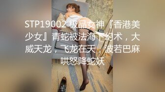 STP19002 极品女神『香港美少女』青蛇被法海下幻术，大威天龙，飞龙在天，波若巴麻哄怒降蛇妖