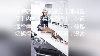 服装店老板娘发骚记【辣妈曼曼】内裤塞着跳蛋开店，小逼逼给痒得脱下衣服自慰，荷包奶揉得舒服了，小骚逼，没客人就自己爽！