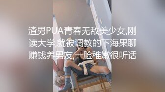 渣男PUA青春无敌美少女,刚读大学,就被调教的下海果聊赚钱养男友,一脸稚嫩很听话