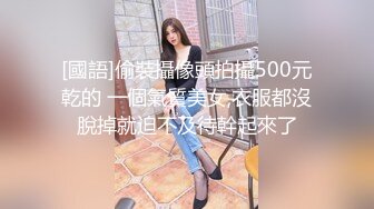 [國語]偷裝攝像頭拍攝500元乾的 一個氣質美女,衣服都沒脫掉就迫不及待幹起來了