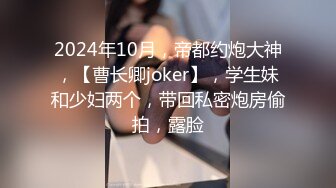 2024年10月，帝都约炮大神，【曹长卿joker】，学生妹和少妇两个，带回私密炮房偷拍，露脸