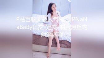 P站百魅天骄人气网红JPNaNaBaBy口交-足交-制服黑丝内射第四弹