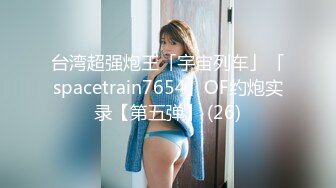 台湾超强炮王「宇宙列车」「spacetrain7654」OF约炮实录【第五弹】 (26)