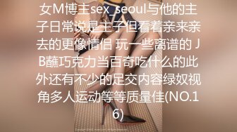 女M博主sex_seoul与他的主子日常说是主子但看着亲来亲去的更像情侣 玩一些离谱的 JB蘸巧克力当百奇吃什么的此外还有不少的足交内容绿奴视角多人运动等等质量佳(NO.16)