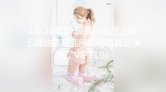 12/28最新 逼逼和屁股上抹上精油撅着屁股看鲍鱼真是美绝了VIP1196