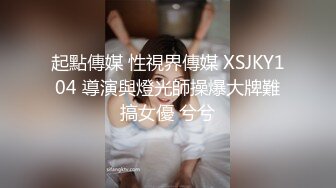 起點傳媒 性視界傳媒 XSJKY104 導演與燈光師操爆大牌難搞女優 兮兮