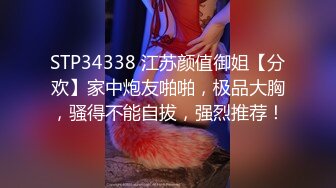 STP34338 江苏颜值御姐【分欢】家中炮友啪啪，极品大胸，骚得不能自拔，强烈推荐！