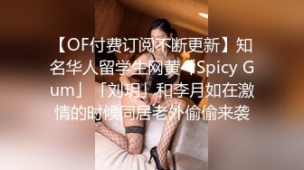 【OF付费订阅不断更新】知名华人留学生网黄「Spicy Gum」「刘玥」和李月如在激情的时候同居老外偷偷来袭