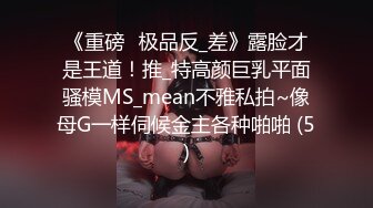 《重磅☛极品反_差》露脸才是王道！推_特高颜巨乳平面骚模MS_mean不雅私拍~像母G一样伺候金主各种啪啪 (5)