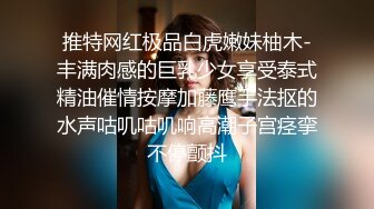 推特网红极品白虎嫩妹柚木-丰满肉感的巨乳少女享受泰式精油催情按摩加藤鹰手法抠的水声咕叽咕叽响高潮子宫痉挛不停颤抖