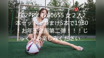 FC2PPV 4200655 女２人2本セット＋おまけ5本で1980！お年玉企画第二弾！！！じっくりお楽しみください♪