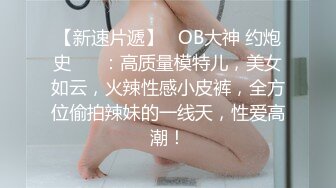 【新速片遞】   OB大神 约炮史 ❤️：高质量模特儿，美女如云，火辣性感小皮裤，全方位偷拍辣妹的一线天，性爱高潮！