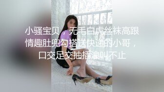 小骚宝贝，无毛白虎丝袜高跟情趣肚兜勾搭送快递的小哥，口交足交抽插浪叫不止