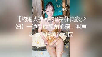 【约炮大神网约D罩杯良家少妇】一镜到底视角拍摄，叫声表情很销魂很到位