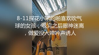 8-11探花小米约啪喜欢吹气球的女孩，吸完之后眼神迷离，做爱投入呻吟声诱人