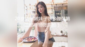 20岁大学嫩妹子水多淫荡第二部（轻微露脸）