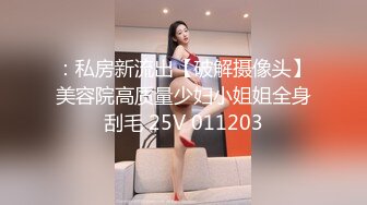 ：私房新流出【破解摄像头】美容院高质量少妇小姐姐全身刮毛 25V 011203