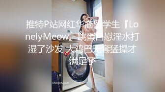 推特P站网红华裔留学生『LonelyMeow』跳蛋自慰淫水打湿了沙发 大鸡巴无套猛操才满足了