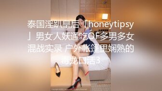 泰国淫趴皇后「honeytipsy」男女人妖通吃OF多男多女混战实录 户外帐篷里娴熟的毒龙口活3