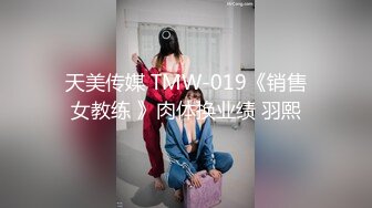 天美传媒 TMW-019《销售女教练 》肉体换业绩 羽熙