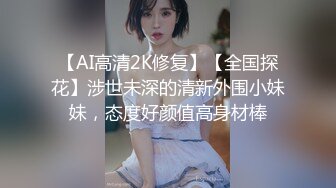 【AI高清2K修复】【全国探花】涉世未深的清新外围小妹妹，态度好颜值高身材棒