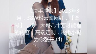 ♈♈♈【快手泄密】2023年3月，38W粉云南网红，【柔琴】，榜一大哥几十万才能看的内容，高端定制，粉嫩小嘴为你张开 (4)