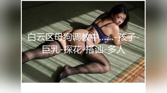 白云区母狗调教中……-孩子-巨乳-探花-搭讪-多人