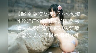 【超顶 潮吹女神】小水水 爆乳淫娃户外露出性爱体验 激情大战多汁蜜穴 疯狂失禁喷水潮吹 太妙了极品御姐女神