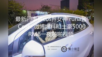 最新门事件cos界女神 runa酱 Coser 微博爆料和土豪5000RMB一夜啪啪视频