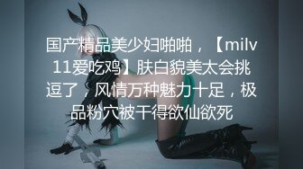 国产精品美少妇啪啪，【milv11爱吃鸡】肤白貌美太会挑逗了，风情万种魅力十足，极品粉穴被干得欲仙欲死