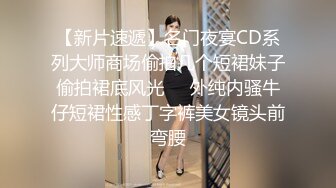 【新片速遞】名门夜宴CD系列大师商场偷拍几个短裙妹子偷拍裙底风光❤️外纯内骚牛仔短裙性感丁字裤美女镜头前弯腰