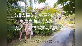 【超人探花】新晋约炮达人，21岁漂亮湖南小嫩妹，人瘦胸大，激情爆操两炮爽死了