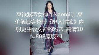 高铁紫薇女神『Naomii』高价解锁完整版《陷入情欲》内射更生会女神的粉穴_高清1080P原版~1