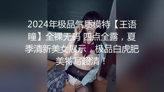 2024年极品气质模特【王语瞳】全裸无码 四点全露，夏季清新美女展示，极品白虎肥美特写超清！