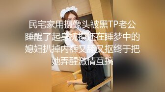 民宅家用摄像头被黑TP老公睡醒了起身抚摸还在睡梦中的媳妇扒掉内裤又舔又抠终于把她弄醒激情互搞