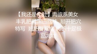 【我还是个处】肉欲系美女  丰乳肥臀黑白丝袜  掰开肥穴特写  翘肥臀摇摆 肉感十足极品尤物