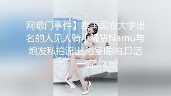 网曝门事件】泰国国立大学出名的人见人骑小骚货Namu与炮友私拍流出,浴室啪啪,口活一流